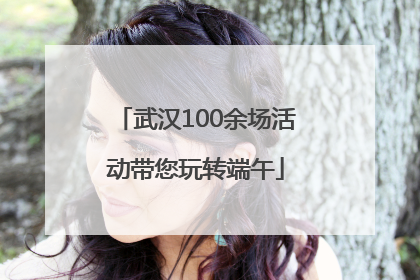 武汉100余场活动带您玩转端午
